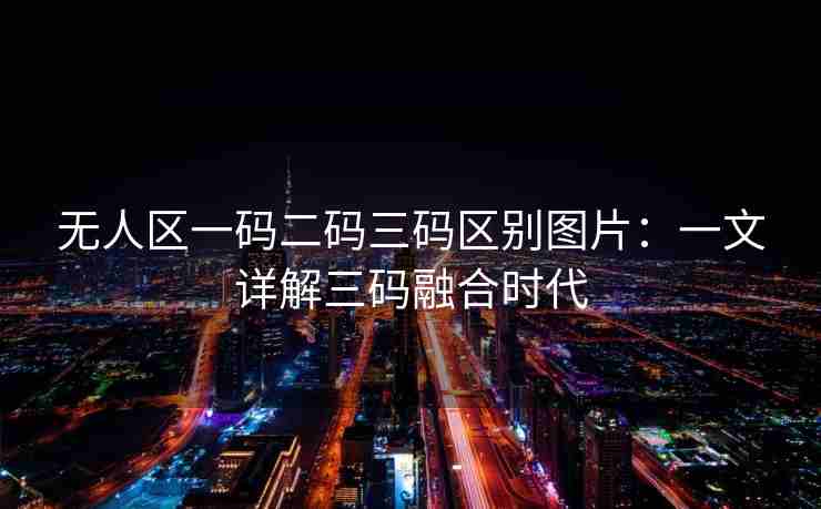 无人区一码二码三码区别图片：一文详解三码融合时代