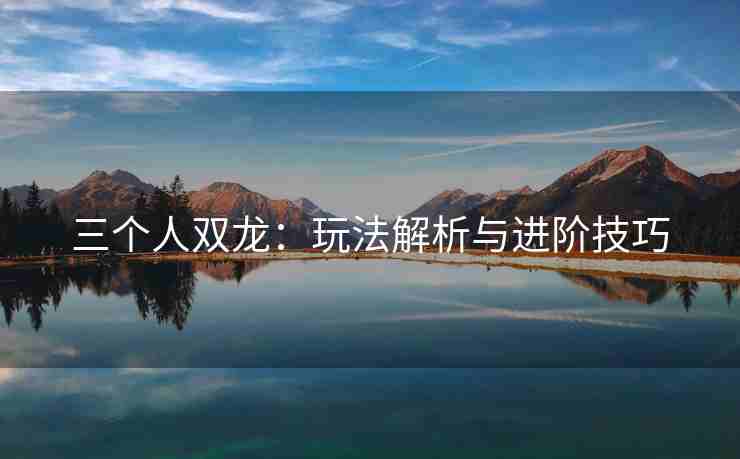 三个人双龙：玩法解析与进阶技巧