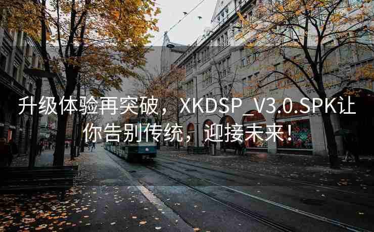 升级体验再突破，XKDSP_V3.0.SPK让你告别传统，迎接未来！