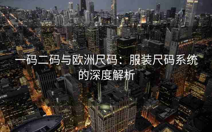 一码二码与欧洲尺码：服装尺码系统的深度解析