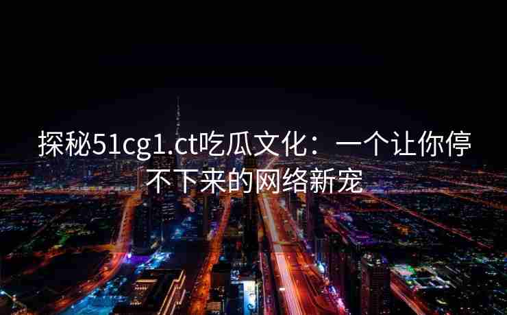 探秘51cg1.ct吃瓜文化：一个让你停不下来的网络新宠