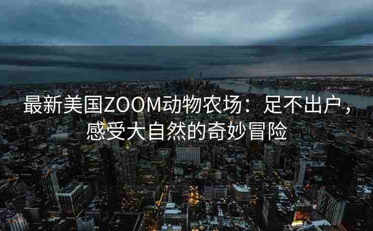 最新美国ZOOM动物农场：足不出户，感受大自然的奇妙冒险