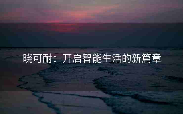 晓可耐：开启智能生活的新篇章