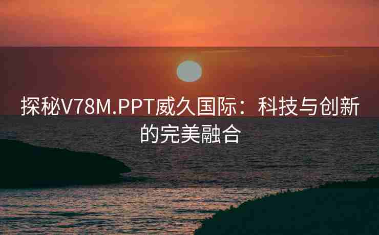 探秘V78M.PPT威久国际：科技与创新的完美融合