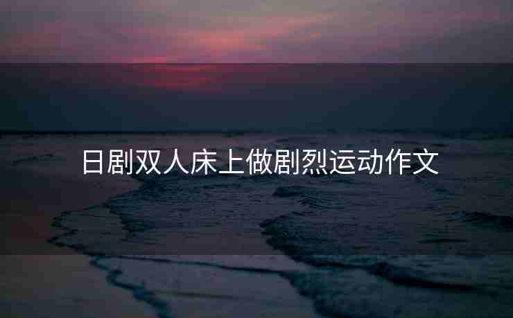 日剧双人床上做剧烈运动作文