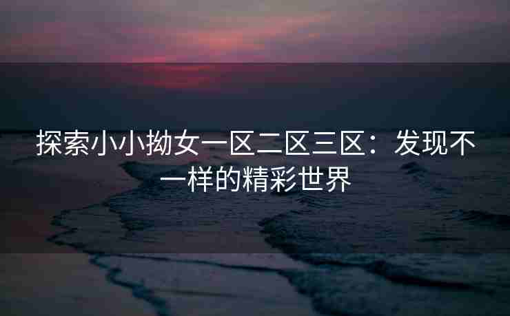 探索小小拗女一区二区三区：发现不一样的精彩世界