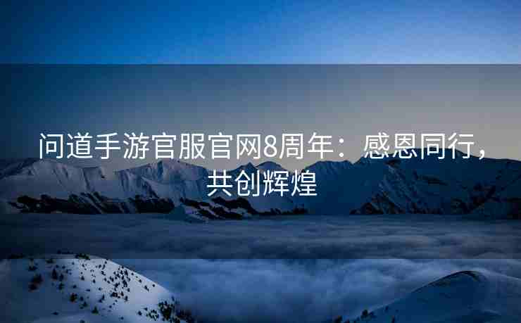 问道手游官服官网8周年：感恩同行，共创辉煌