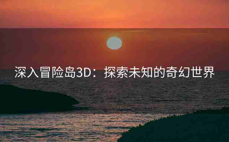 深入冒险岛3D：探索未知的奇幻世界