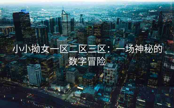 小小拗女一区二区三区：一场神秘的数字冒险