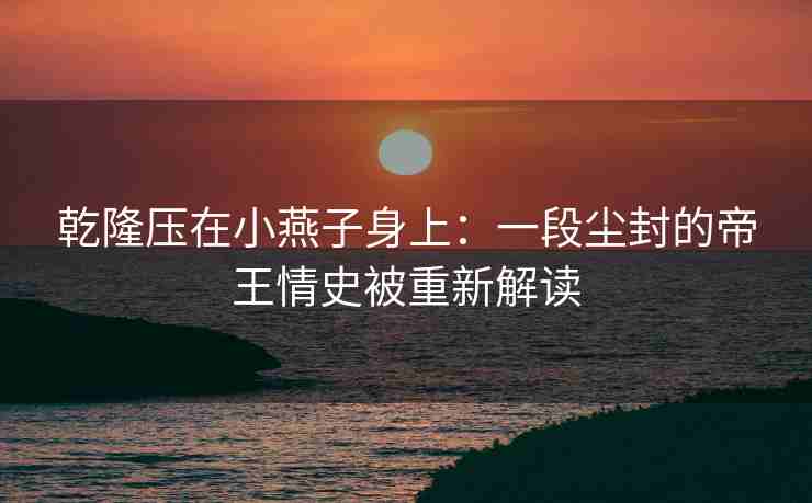 乾隆压在小燕子身上：一段尘封的帝王情史被重新解读