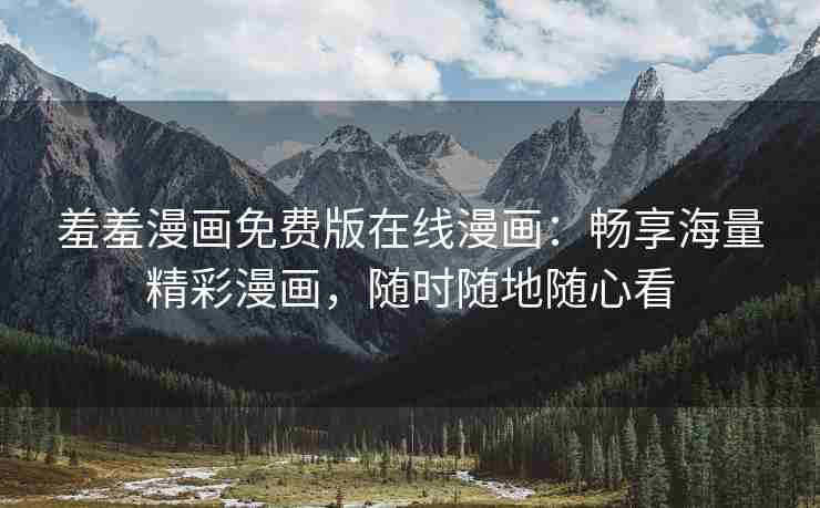 羞羞漫画免费版在线漫画：畅享海量精彩漫画，随时随地随心看