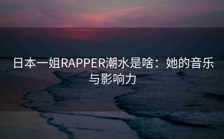 日本一姐RAPPER潮水是啥：她的音乐与影响力