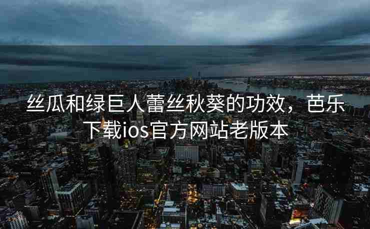 丝瓜和绿巨人蕾丝秋葵的功效，芭乐下载ios官方网站老版本