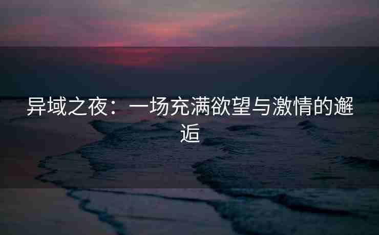 异域之夜：一场充满欲望与激情的邂逅