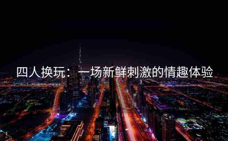 四人换玩：一场新鲜刺激的情趣体验