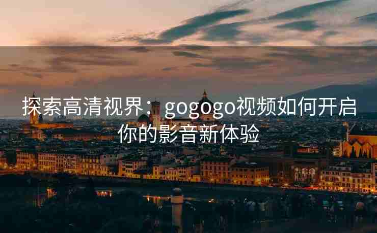 探索高清视界：gogogo视频如何开启你的影音新体验